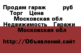 Продам гараж 120000 руб. Торг › Цена ­ 120 000 - Московская обл. Недвижимость » Гаражи   . Московская обл.